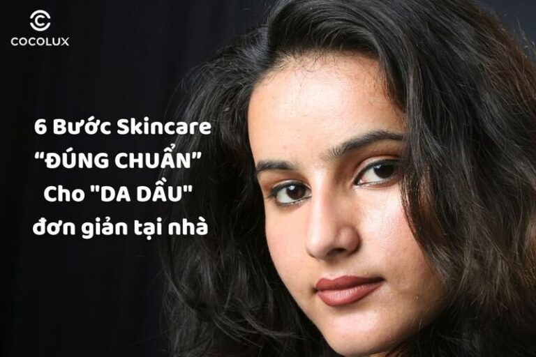 Bí quyết 6 bước skincare cho da dầu tại nhà chuẩn chuyên gia