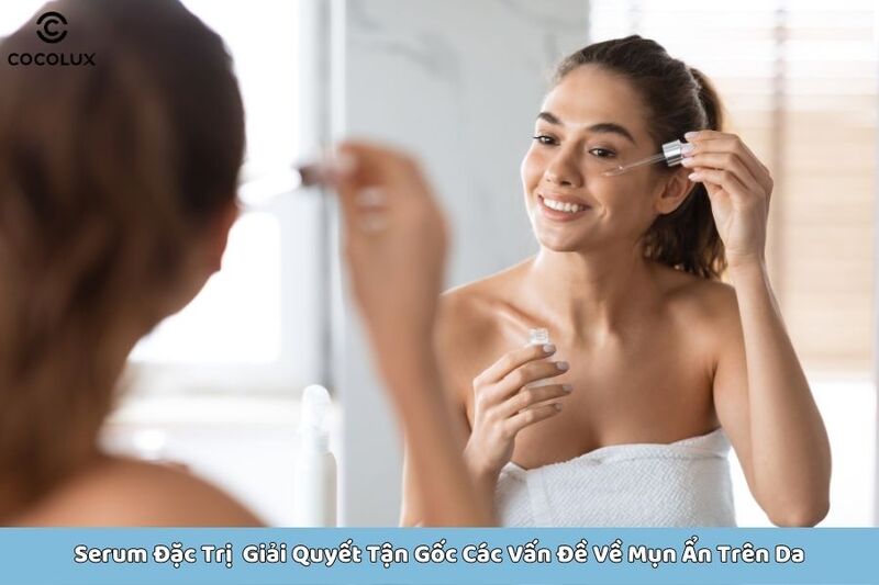 Serum đặc trị là giải pháp hoàn hảo giúp giải quyết tận gốc các vấn đề về mụn ẩn