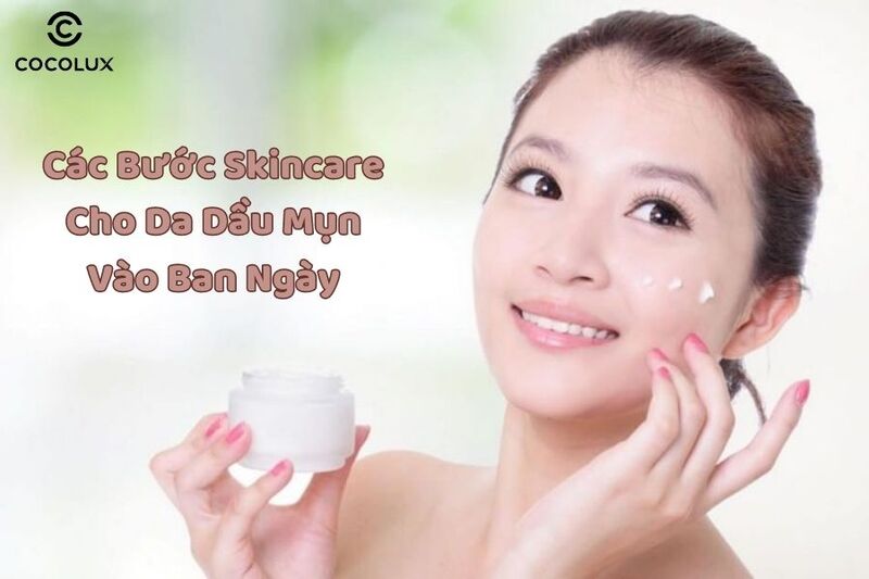 1686880583826-cac-buoc-skincare-cho-da-dau-mun-ban-ngay các bước skincare cho da dầu mụn vào ban ngày