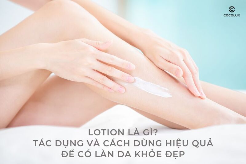 Lotion là gì? Tác dụng và cách dùng hiệu quả để có làn da khỏe đẹp