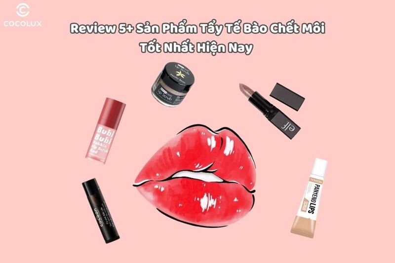 Review 5+ Sản Phẩm Tẩy Tế Bào Chết Môi Tốt Nhất Hiện Nay