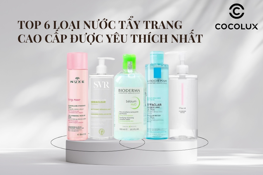 TOP 6 Loại Nước Tẩy Trang Cao Cấp Được Yêu Thích Nhất 2025